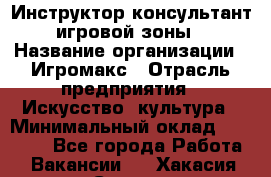 Инструктор-консультант игровой зоны › Название организации ­ Игромакс › Отрасль предприятия ­ Искусство, культура › Минимальный оклад ­ 13 000 - Все города Работа » Вакансии   . Хакасия респ.,Саяногорск г.